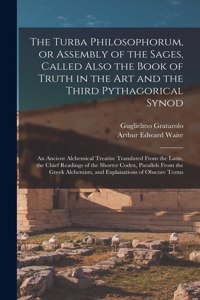 The Turba Philosophorum, or Assembly of the Sages, Called Also the Book of Truth in the Art and the Third Pythagorical Synod; an Ancient Alchemical Treatise Translated From the Latin, the Chief Readings of the Shorter Codex, Parallels From the Gree