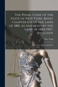 Penal Code of the State of New York, Being Chapter 676 of the Laws of 1881, As Amended by the Laws of 1882-1907, Inclusive