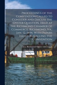 Proceedings of the Convention Called to Consider and Discuss the Oyster Question, Held at the Richmond Chamber of Commerce, Richmond, Va., Jan. 12, 1894, With Papers Issued in Calling the Convention