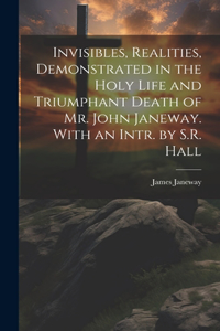Invisibles, Realities, Demonstrated in the Holy Life and Triumphant Death of Mr. John Janeway. With an Intr. by S.R. Hall