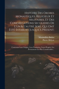 Histoire Des Ordres Monastiques, Religieux Et Militaires, Et Des Congregations Seculieres De L'un & L'autre Sexe, Qui Ont Esté Establies Jusque'à Present;