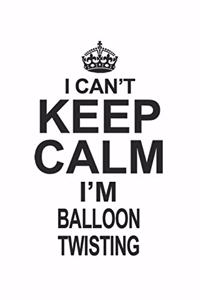 I Can't Keep Calm I'm Balloon Twisting