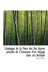 Catalogue de La Flore Des Iles a Ores Prec de de L'Itin Raire D'Un Voyage Dans CET Archipel