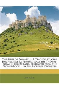 The Siege of Damascus: A Tragedy, by John Hughes, Esq. as Performed at the Theatre-Royal in Drury-Lane. Regulated from the Prompt-Book, ... by Mr. Hopkins, Prompter