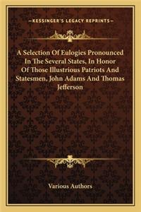 A Selection Of Eulogies Pronounced In The Several States, In Honor Of Those Illustrious Patriots And Statesmen, John Adams And Thomas Jefferson