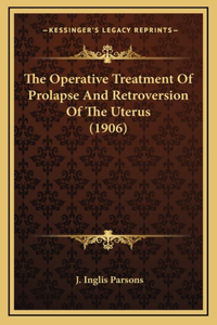 The Operative Treatment Of Prolapse And Retroversion Of The Uterus (1906)