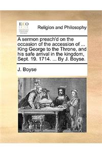 A Sermon Preach'd on the Occasion of the Accession of ... King George to the Throne, and His Safe Arrival in the Kingdom, Sept. 19. 1714. ... by J. Boyse.