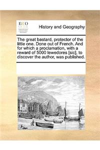 The Great Bastard, Protector of the Little One. Done Out of French. and for Which a Proclamation, with a Reward of 5000 Lewedores [Sic], to Discover the Author, Was Published.