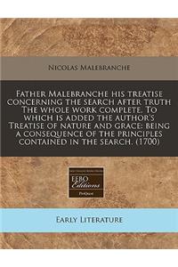 Father Malebranche His Treatise Concerning the Search After Truth the Whole Work Complete. to Which Is Added the Author's Treatise of Nature and Grace: Being a Consequence of the Principles Contained in the Search. (1700)