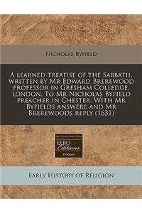 A Learned Treatise of the Sabbath, Written by MR Edward Brerewood Professor in Gresham Colledge, London. to MR Nicholas Byfield Preacher in Chester. with MR Byfields Answere and MR Brerewoods Reply (1631)