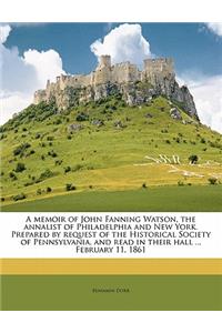 A Memoir of John Fanning Watson, the Annalist of Philadelphia and New York. Prepared by Request of the Historical Society of Pennsylvania, and Read in Their Hall ... February 11, 1861