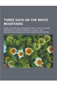Three Days on the White Mountains; Being the Perilous Adventure of Dr. B.L. Ball on Mount Washington, During October 25, 26, and 27, 1855