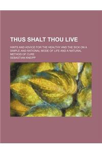 Thus Shalt Thou Live; Hints and Advice for the Healthy and the Sick on a Simple and Rational Mode of Life and a Natural Method of Cure