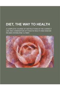 Diet, the Way to Health; A Complete Course of Instructions in the Correct Use and Combination of Food in Health and Disease