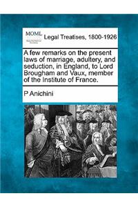 Few Remarks on the Present Laws of Marriage, Adultery, and Seduction, in England, to Lord Brougham and Vaux, Member of the Institute of France.