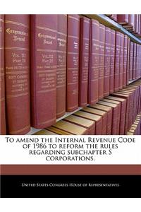 To Amend the Internal Revenue Code of 1986 to Reform the Rules Regarding Subchapter S Corporations.