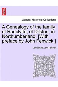 A Genealogy of the Family of Radclyffe, of Dilston, in Northumberland. [With Preface by John Fenwick.]