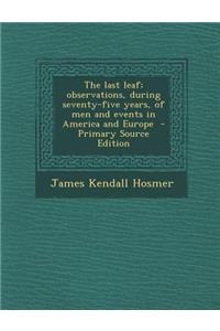 Last Leaf; Observations, During Seventy-Five Years, of Men and Events in America and Europe