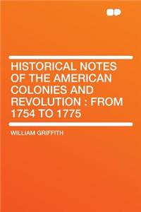 Historical Notes of the American Colonies and Revolution: From 1754 to 1775: From 1754 to 1775