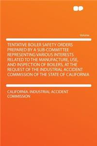 Tentative Boiler Safety Orders Prepared by a Sub-Committee Representing Various Interests Related to the Manufacture, Use, and Inspection of Boilers, at the Request of the Industrial Accident Commission of the State of California