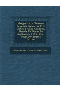 Margarita La Tornero: Leyenda Lirica En Tres Actos y Ocho Cuadros, Basada En Obras de Avellaneda y Zorrilla