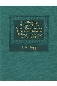 The Banking Octopus & the Silver Question: An American Financial History - Primary Source Edition