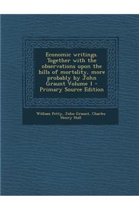 Economic Writings. Together with the Observations Upon the Bills of Mortality, More Probably by John Graunt Volume 1