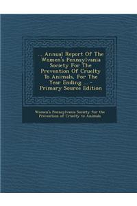 ... Annual Report of the Women's Pennsylvania Society for the Prevention of Cruelty to Animals, for the Year Ending ...