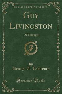 Guy Livingston: Or Through (Classic Reprint)