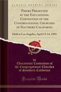 Papers Presented at the Educational Convention of the Congregational Churches of Southern California: Held at Los Angeles, April 13-14, 1892 (Classic Reprint)