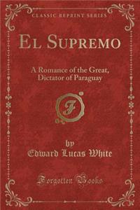 El Supremo: A Romance of the Great, Dictator of Paraguay (Classic Reprint)