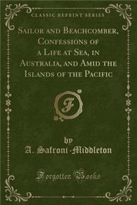 Sailor and Beachcomber, Confessions of a Life at Sea, in Australia, and Amid the Islands of the Pacific (Classic Reprint)