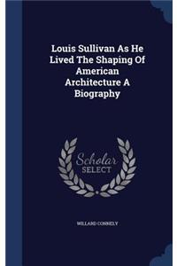 Louis Sullivan As He Lived The Shaping Of American Architecture A Biography