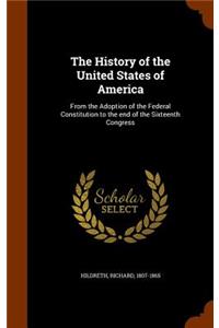 The History of the United States of America: From the Adoption of the Federal Constitution to the end of the Sixteenth Congress