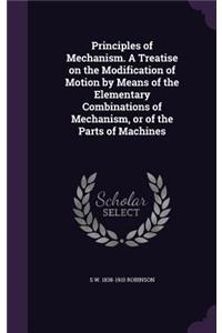 Principles of Mechanism. a Treatise on the Modification of Motion by Means of the Elementary Combinations of Mechanism, or of the Parts of Machines