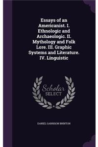 Essays of an Americanist. I. Ethnologic and Archaeologic. II. Mythology and Folk Lore. III. Graphic Systems and Literature. IV. Linguistic