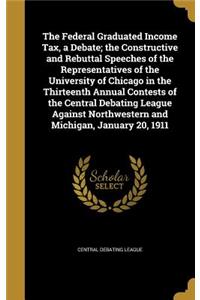 The Federal Graduated Income Tax, a Debate; The Constructive and Rebuttal Speeches of the Representatives of the University of Chicago in the Thirteenth Annual Contests of the Central Debating League Against Northwestern and Michigan, January 20, 1