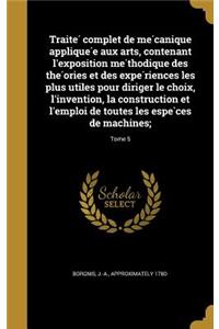 Traite Complet de Me Canique Applique E Aux Arts, Contenant L'Exposition Me Thodique Des the Ories Et Des Expe Riences Les Plus Utiles Pour Diriger Le Choix, L'Invention, La Construction Et L'Emploi de Toutes Les Espe Ces de Machines;; Tome 5