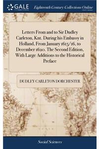 Letters from and to Sir Dudley Carleton, Knt. During His Embassy in Holland, from January 1615/16, to December 1620. the Second Edition, with Large Additions to the Historical Preface