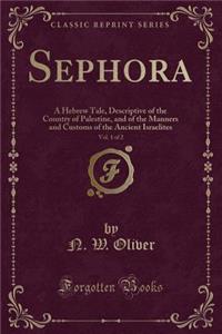 Sephora, Vol. 1 of 2: A Hebrew Tale, Descriptive of the Country of Palestine, and of the Manners and Customs of the Ancient Israelites (Classic Reprint): A Hebrew Tale, Descriptive of the Country of Palestine, and of the Manners and Customs of the Ancient Israelites (Classic Reprint)