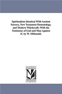 Spiritualism Identical with Ancient Sorcery, New Testament Demonology, and Modern Witchcraft; With the Testimony of God and Man Against It. by W. Mfdo