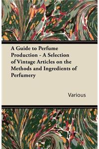 A Guide to Perfume Production - A Selection of Vintage Articles on the Methods and Ingredients of Perfumery