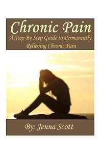 Chronic Pain: A Step by Step Guide to Permanently Relieving Chronic Pain
