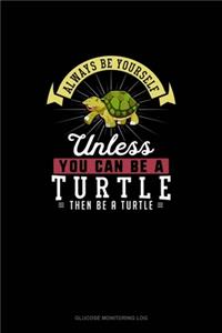 Always Be Yourself Unless You Can Be A Turtle Then Be A Turtle