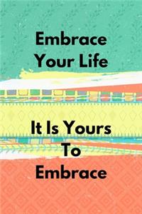Embrace Your Life It Is Yours To Embrace