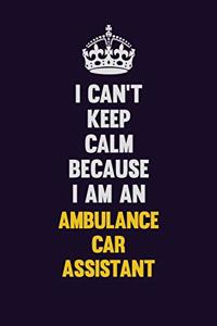 I can't Keep Calm Because I Am An Ambulance car assistant