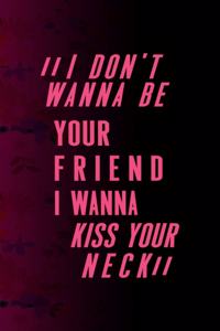 I Don't Wanna Be Your Friend I Wanna Kiss Your Neck