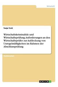 Wirtschaftskriminalitat Und Wirtschaftsprufung. Anforderungen an Den Wirtschaftsprufer Zur Aufdeckung Von Unregelmassigkeiten Im Rahmen Der Abschlussp