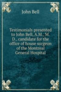 Testimonials presented to John Bell, A.M., M.D., candidate for the office of house surgeon of the Montreal General Hospital