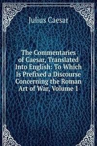 Commentaries of Caesar, Translated Into English: To Which Is Prefixed a Discourse Concerning the Roman Art of War, Volume 1
